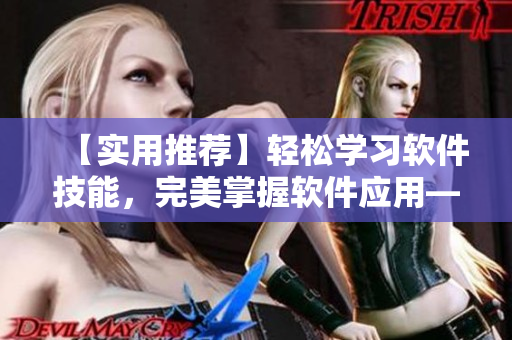 【实用推荐】轻松学习软件技能，完美掌握软件应用——软件相关文章汇总