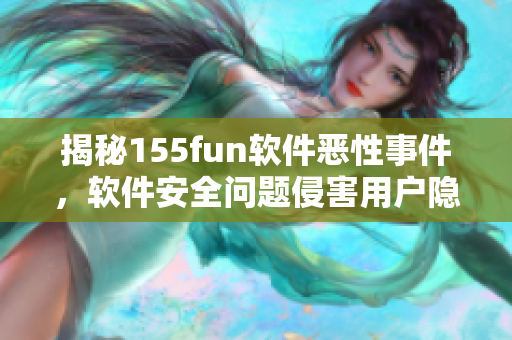 揭秘155fun软件恶性事件，软件安全问题侵害用户隐私