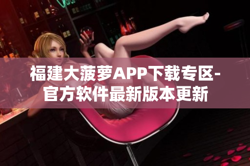 福建大菠萝APP下载专区-官方软件最新版本更新