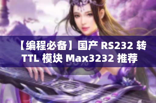 【编程必备】国产 RS232 转 TTL 模块 Max3232 推荐