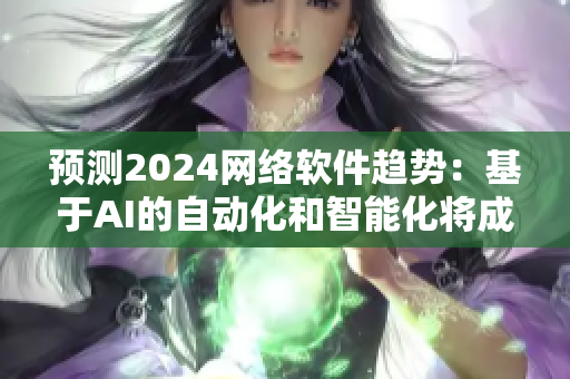 预测2024网络软件趋势：基于AI的自动化和智能化将成未来发展重点