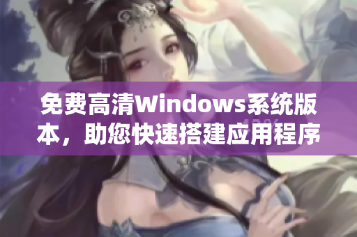 免费高清Windows系统版本，助您快速搭建应用程序！