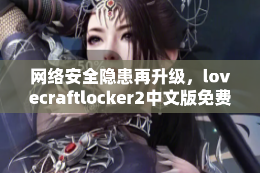 网络安全隐患再升级，lovecraftlocker2中文版免费下载助你顺利解密