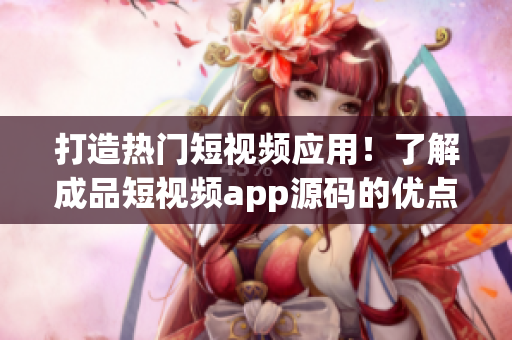 打造热门短视频应用！了解成品短视频app源码的优点