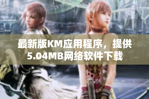 最新版KM应用程序，提供5.04MB网络软件下载