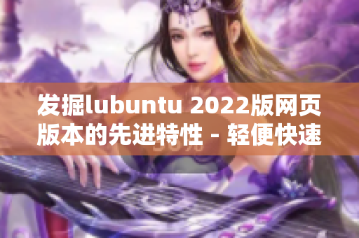 发掘lubuntu 2022版网页版本的先进特性 - 轻便快速满足高效软件需求