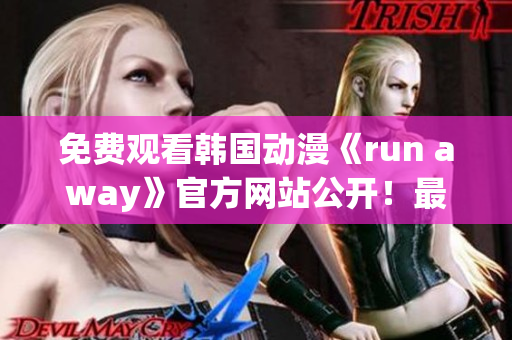 免费观看韩国动漫《run away》官方网站公开！最新资讯、精彩内容尽在其中