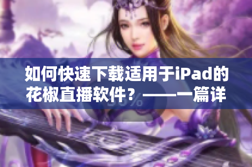 如何快速下载适用于iPad的花椒直播软件？——一篇详细的下载指南