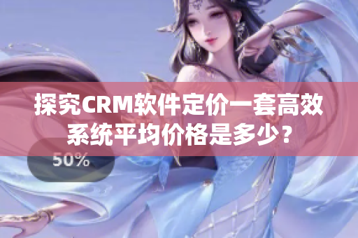 探究CRM软件定价一套高效系统平均价格是多少？