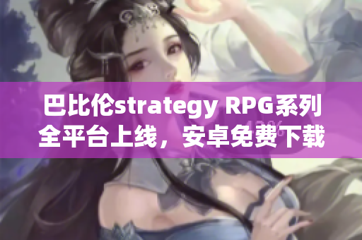 巴比伦strategy RPG系列全平台上线，安卓免费下载
