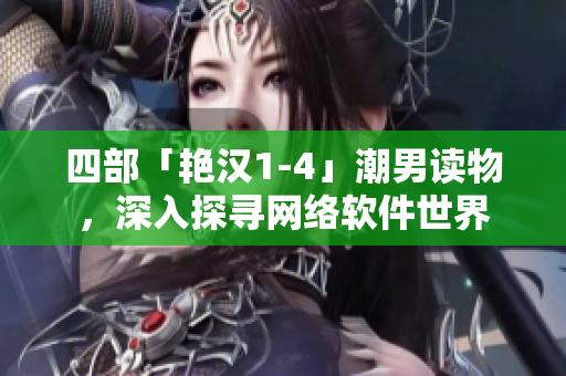 四部「艳汉1-4」潮男读物，深入探寻网络软件世界