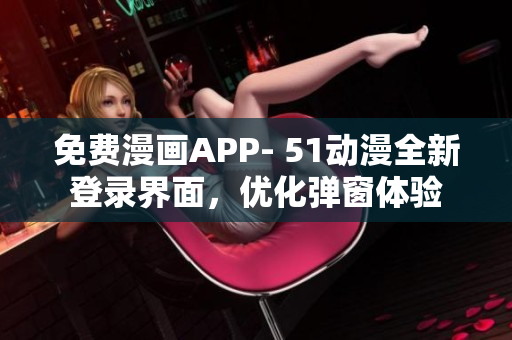 免费漫画APP- 51动漫全新登录界面，优化弹窗体验