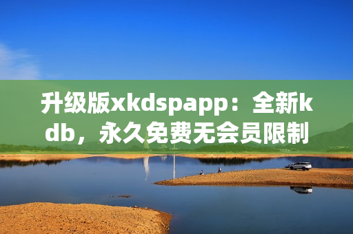 升级版xkdspapp：全新kdb，永久免费无会员限制