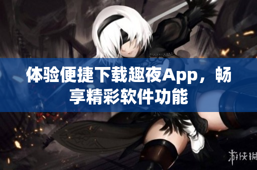 体验便捷下载趣夜App，畅享精彩软件功能