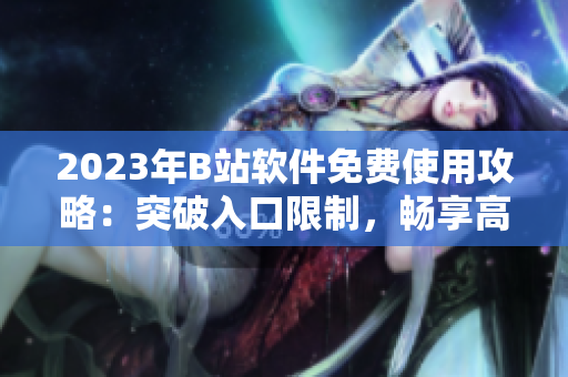 2023年B站软件免费使用攻略：突破入口限制，畅享高清视频观看及互动功能