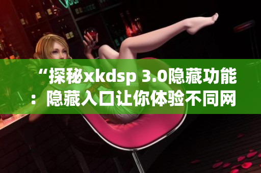 “探秘xkdsp 3.0隐藏功能：隐藏入口让你体验不同网络营销”