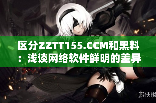 区分ZZTT155.CCM和黑料：浅谈网络软件鲜明的差异