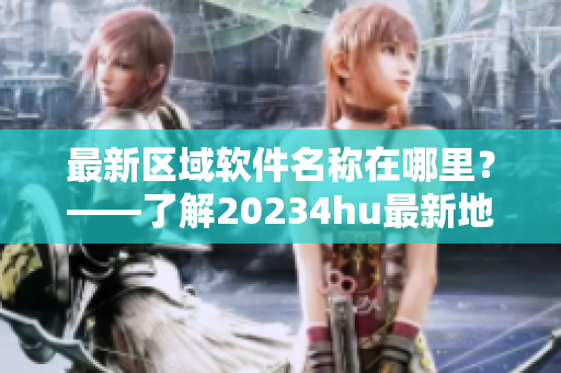 最新区域软件名称在哪里？——了解20234hu最新地域网名