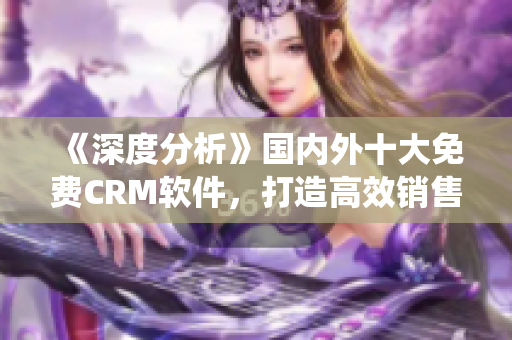 《深度分析》国内外十大免费CRM软件，打造高效销售管理系统