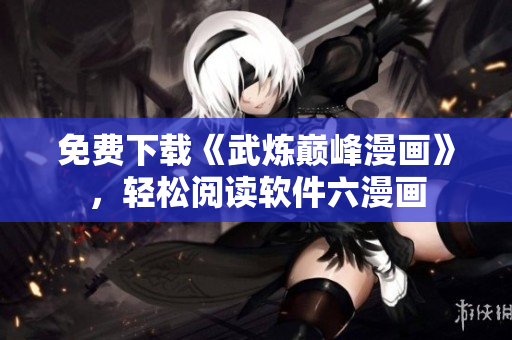 免费下载《武炼巅峰漫画》，轻松阅读软件六漫画