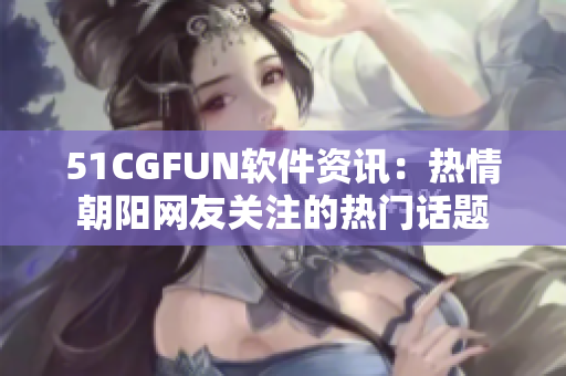 51CGFUN软件资讯：热情朝阳网友关注的热门话题