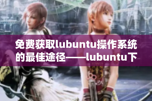 免费获取lubuntu操作系统的最佳途径——lubuntu下载站