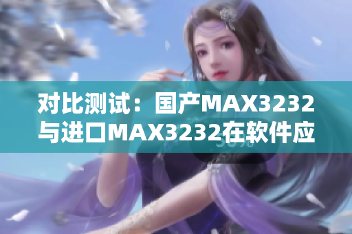 对比测试：国产MAX3232与进口MAX3232在软件应用上的差异