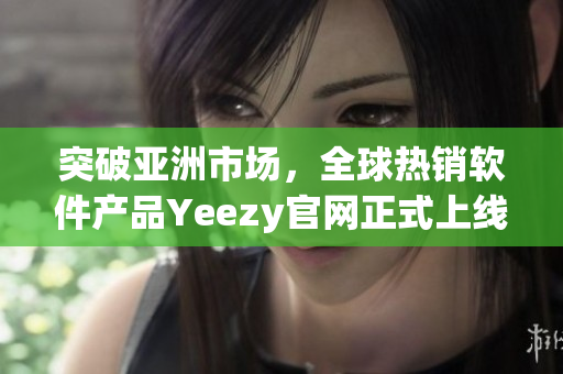 突破亚洲市场，全球热销软件产品Yeezy官网正式上线啦！