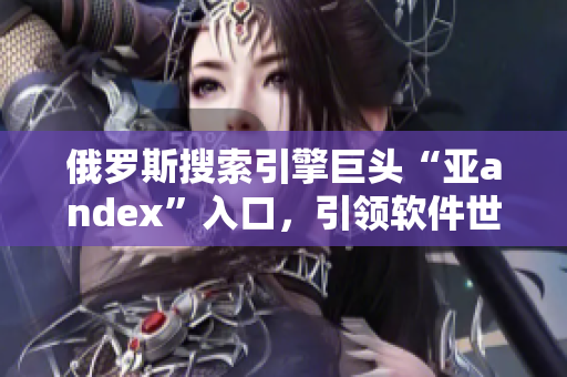 俄罗斯搜索引擎巨头“亚andex”入口，引领软件世界新潮流