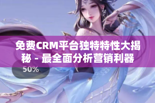 免费CRM平台独特特性大揭秘 - 最全面分析营销利器