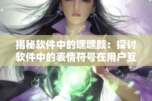 揭秘软件中的嘿嘿颜：探讨软件中的表情符号在用户互动中的作用