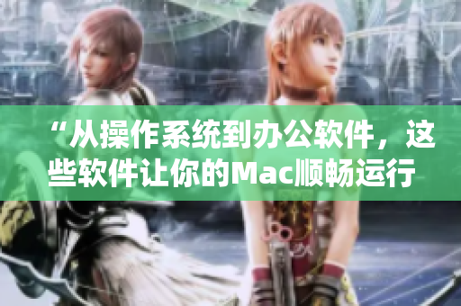 “从操作系统到办公软件，这些软件让你的Mac顺畅运行！”