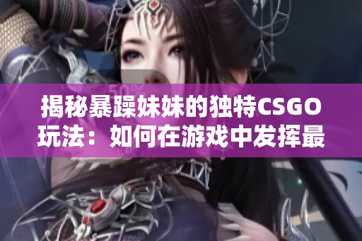 揭秘暴躁妹妹的独特CSGO玩法：如何在游戏中发挥最佳水平？