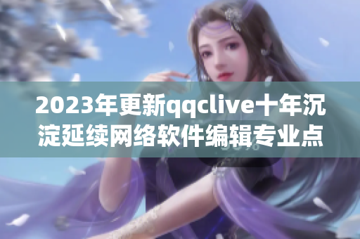 2023年更新qqclive十年沉淀延续网络软件编辑专业点评