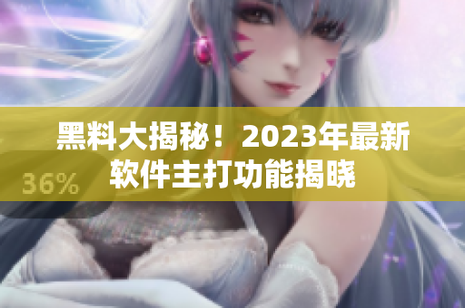 黑料大揭秘！2023年最新软件主打功能揭晓