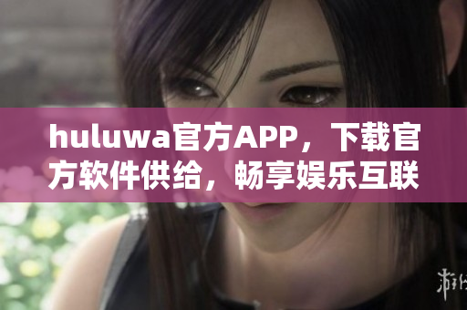 huluwa官方APP，下载官方软件供给，畅享娱乐互联生活