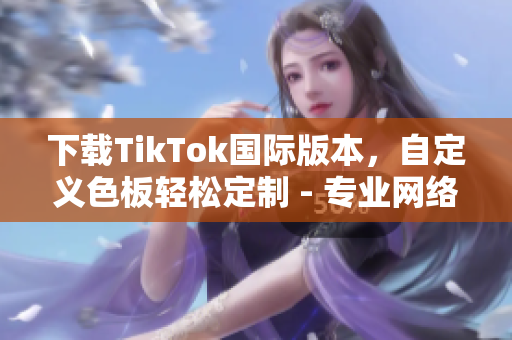 下载TikTok国际版本，自定义色板轻松定制 - 专业网络软件编辑