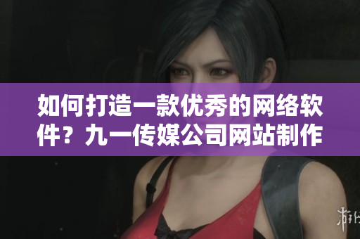 如何打造一款优秀的网络软件？九一传媒公司网站制作经验分享