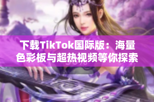 下载TikTok国际版：海量色彩板与超热视频等你探索