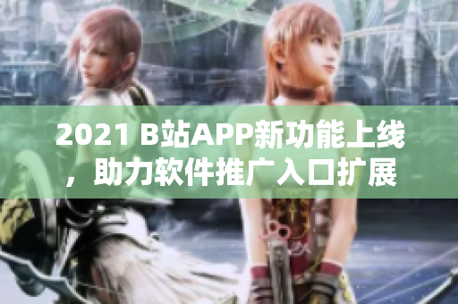 2021 B站APP新功能上线，助力软件推广入口扩展