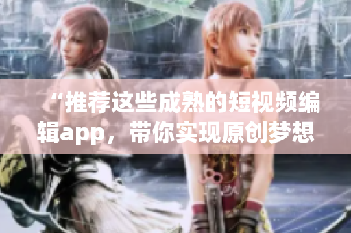 “推荐这些成熟的短视频编辑app，带你实现原创梦想！”