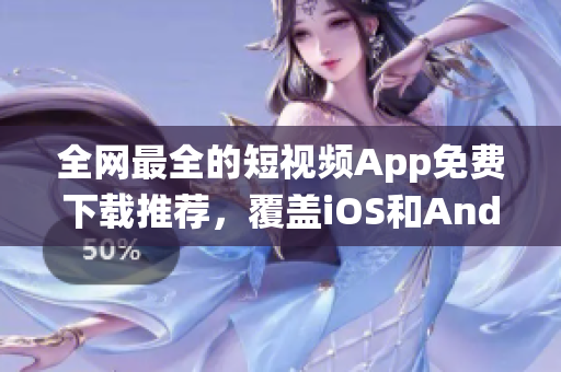 全网最全的短视频App免费下载推荐，覆盖iOS和Android系统