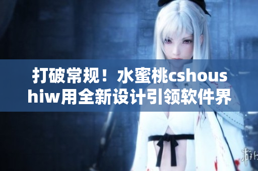 打破常规！水蜜桃cshoushiw用全新设计引领软件界面革命！