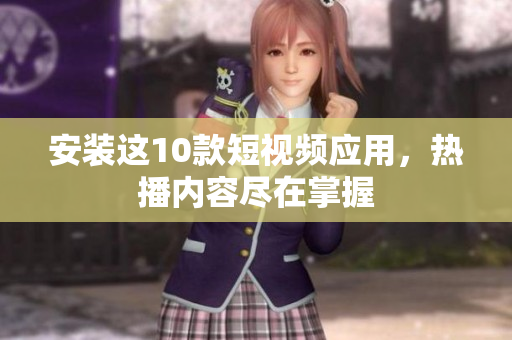 安装这10款短视频应用，热播内容尽在掌握