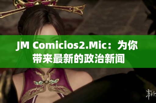 JM Comicios2.Mic：为你带来最新的政治新闻