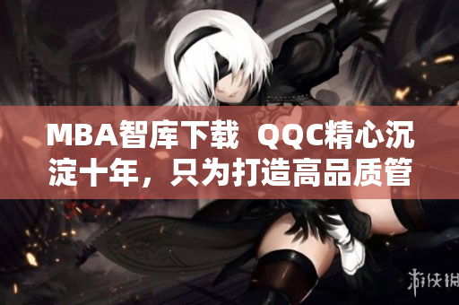 MBA智库下载  QQC精心沉淀十年，只为打造高品质管理学习资源