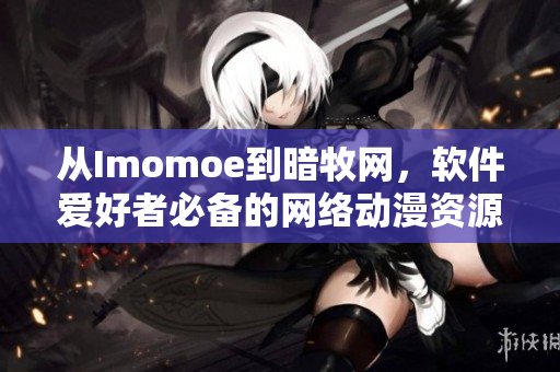 从Imomoe到暗牧网，软件爱好者必备的网络动漫资源指南