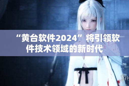 “黄台软件2024”将引领软件技术领域的新时代