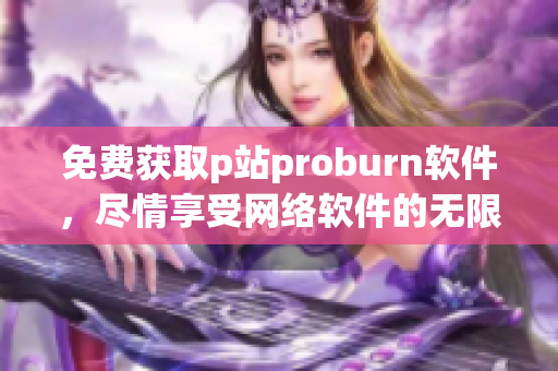 免费获取p站proburn软件，尽情享受网络软件的无限畅想!