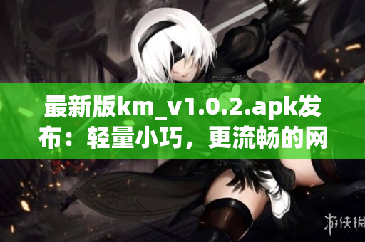 最新版km_v1.0.2.apk发布：轻量小巧，更流畅的网络软件体验！